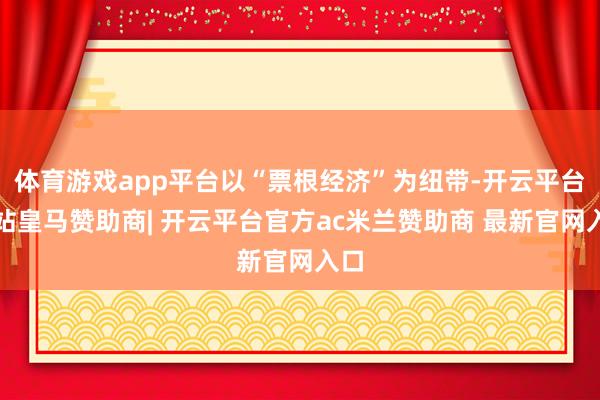 体育游戏app平台以“票根经济”为纽带-开云平台网站皇马赞助商| 开云平台官方ac米兰赞助商 最新官网入口