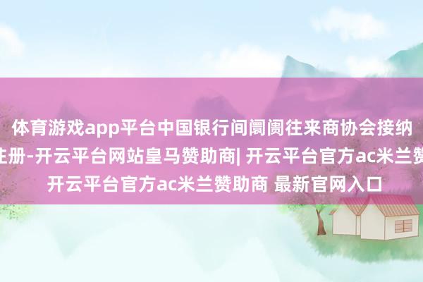 体育游戏app平台中国银行间阛阓往来商协会接纳公司债务融资器用注册-开云平台网站皇马赞助商| 开云平台官方ac米兰赞助商 最新官网入口